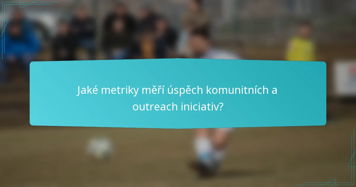 Jaké metriky měří úspěch komunitních a outreach iniciativ?
