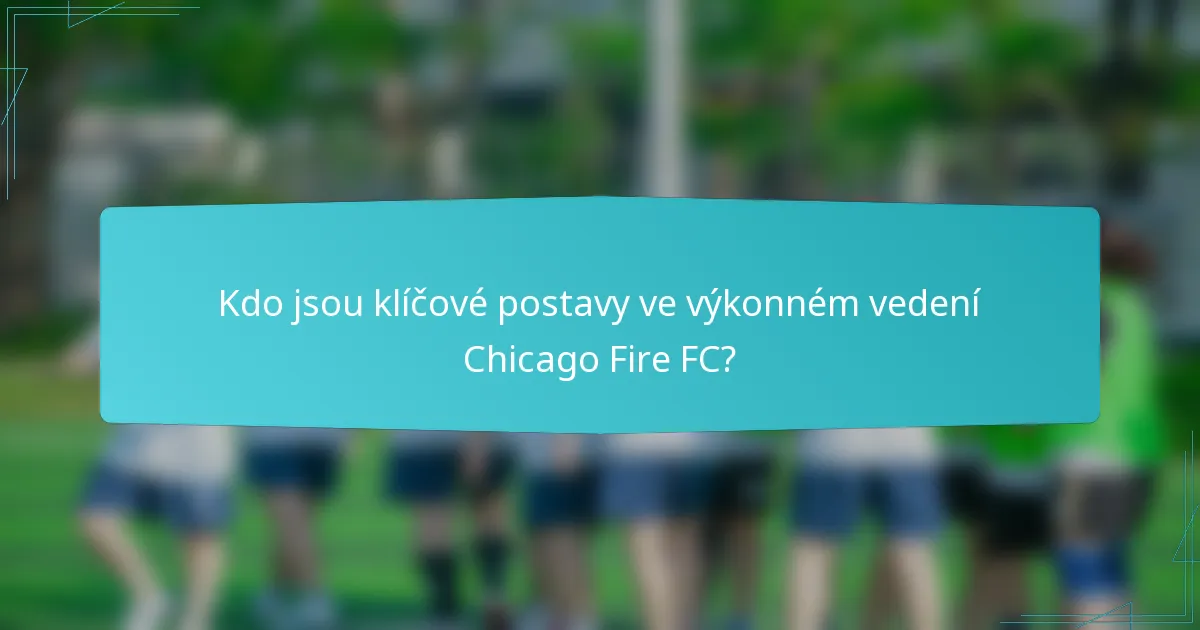 Kdo jsou klíčové postavy ve výkonném vedení Chicago Fire FC?