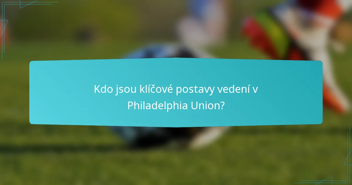 Kdo jsou klíčové postavy vedení v Philadelphia Union?